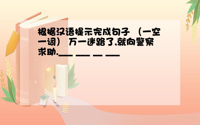 根据汉语提示完成句子 （一空一词） 万一迷路了,就向警察求助.___ ___ __ ___