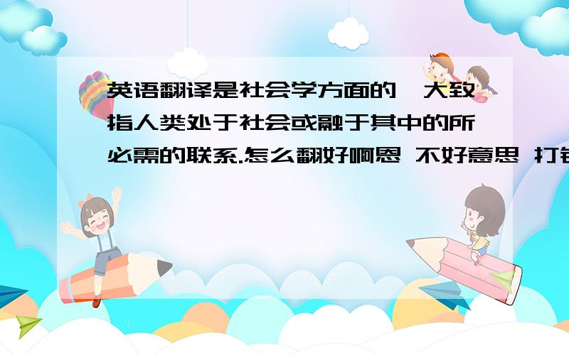 英语翻译是社会学方面的,大致指人类处于社会或融于其中的所必需的联系.怎么翻好啊恩 不好意思 打错了 human asso