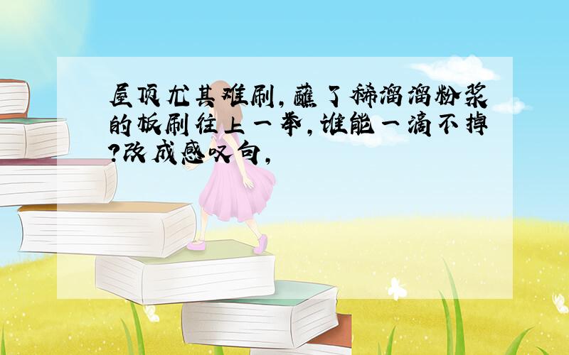 屋顶尤其难刷,蘸了稀溜溜粉浆的板刷往上一举,谁能一滴不掉?改成感叹句,