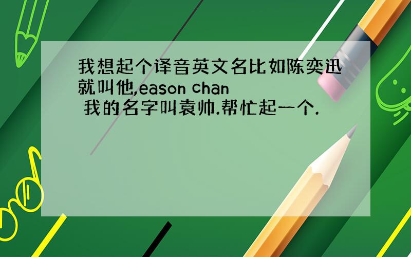 我想起个译音英文名比如陈奕迅就叫他,eason chan 我的名字叫袁帅.帮忙起一个.