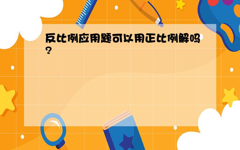 反比例应用题可以用正比例解吗?