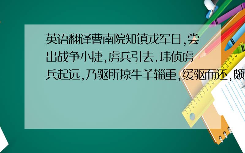 英语翻译曹南院知镇戎军日,尝出战争小捷,虏兵引去.玮侦虏兵起远,乃驱所掠牛羊辎重,缓驱而还,颇失部伍.其下忧之,言于玮曰