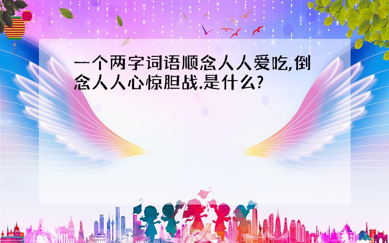 一个两字词语顺念人人爱吃,倒念人人心惊胆战.是什么?