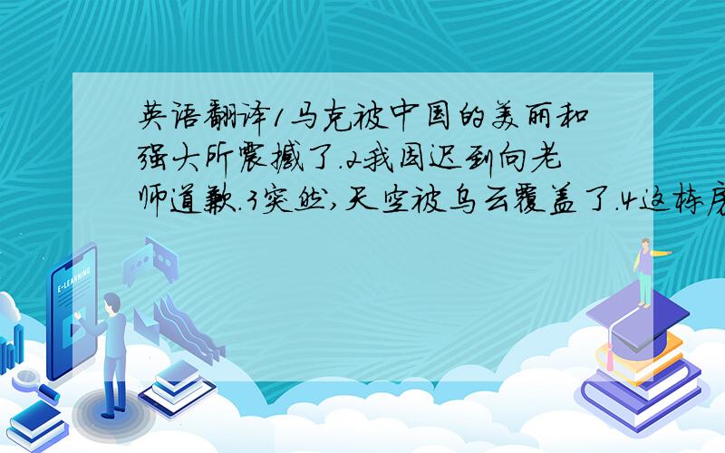 英语翻译1马克被中国的美丽和强大所震撼了.2我因迟到向老师道歉.3突然,天空被乌云覆盖了.4这栋房子属于他的父亲.