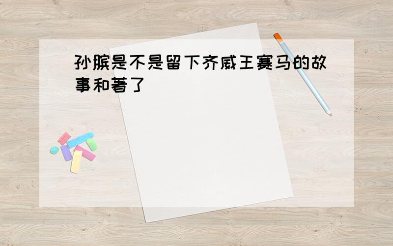 孙膑是不是留下齐威王赛马的故事和著了