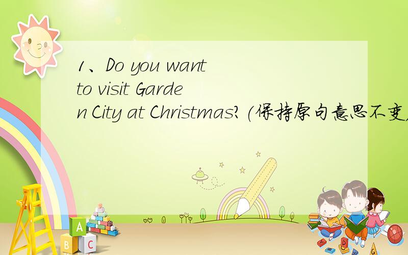 1、Do you want to visit Garden City at Christmas?(保持原句意思不变) _