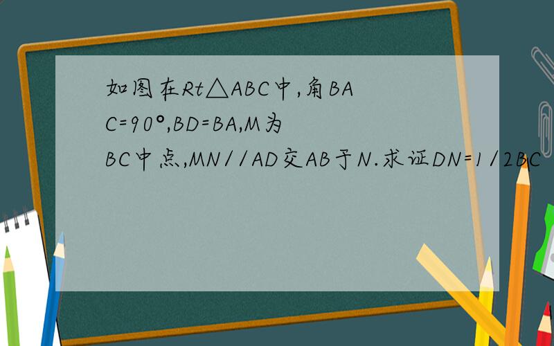 如图在Rt△ABC中,角BAC=90°,BD=BA,M为BC中点,MN//AD交AB于N.求证DN=1/2BC