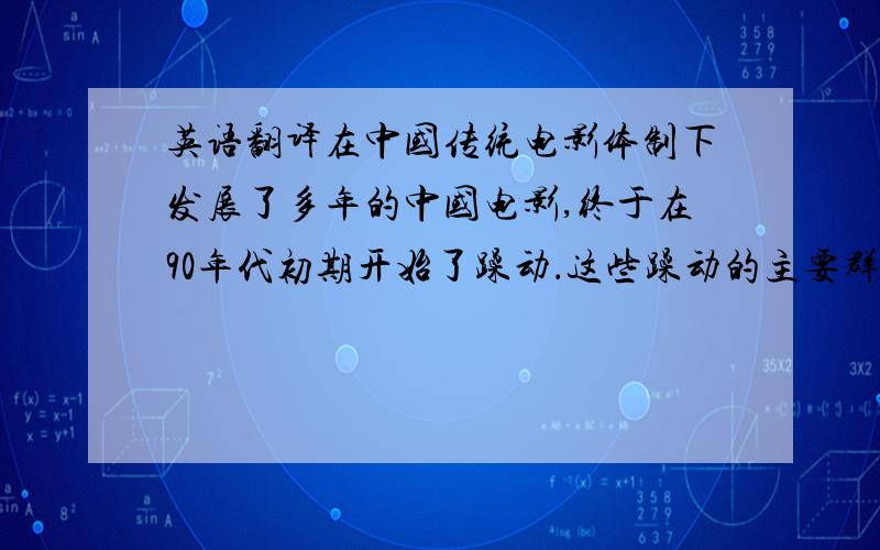 英语翻译在中国传统电影体制下发展了多年的中国电影,终于在90年代初期开始了躁动．这些躁动的主要群体就是那些不同于以往的第