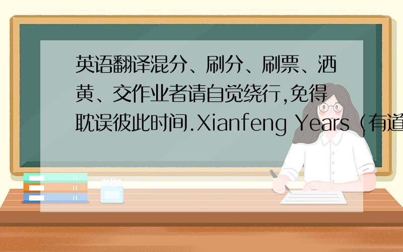 英语翻译混分、刷分、刷票、洒黄、交作业者请自觉绕行,免得耽误彼此时间.Xianfeng Years（有道）、Xianfe