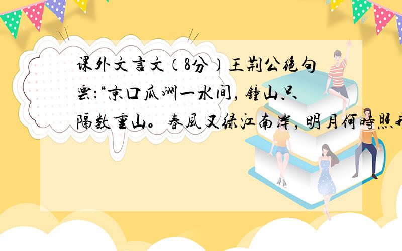 课外文言文（8分）王荆公绝句云：“京口瓜洲一水间，钟山只隔数重山。春风又绿江南岸，明月何时照我还。”吴中士人家藏其草。初