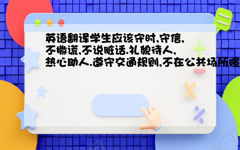 英语翻译学生应该守时,守信,不撒谎,不说脏话.礼貌待人,热心助人.遵守交通规则,不在公共场所喧哗,不乱扔垃圾.热爱祖国.