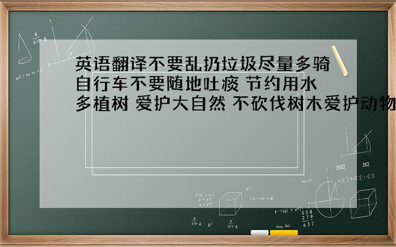 英语翻译不要乱扔垃圾尽量多骑自行车不要随地吐痰 节约用水多植树 爱护大自然 不砍伐树木爱护动物