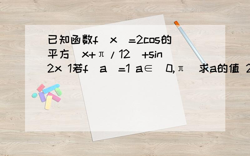 已知函数f（x）=2cos的平方（x+π/12）+sin2x 1若f(a)=1 a∈(0,π)求a的值 2求f(x)的单