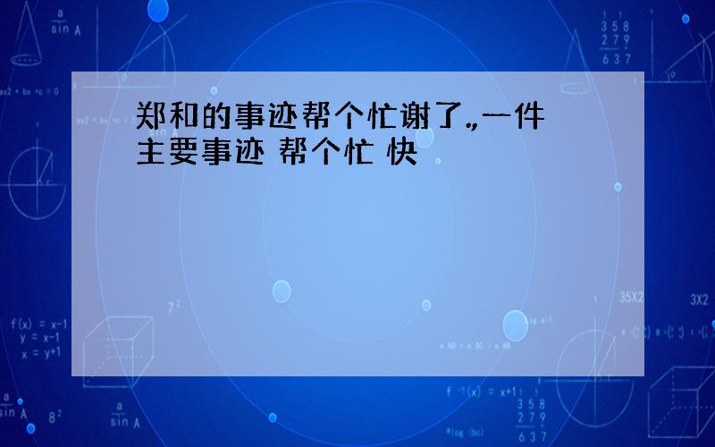 郑和的事迹帮个忙谢了.,一件主要事迹 帮个忙 快