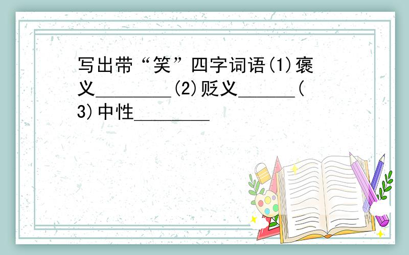 写出带“笑”四字词语(1)褒义＿＿＿＿(2)贬义＿＿＿(3)中性＿＿＿＿