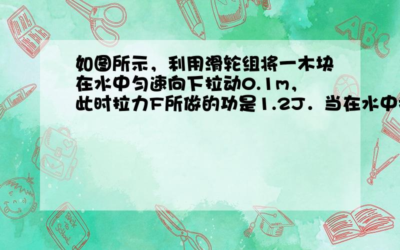 如图所示，利用滑轮组将一木块在水中匀速向下拉动0.1m，此时拉力F所做的功是1.2J．当在水中把A点处的细线剪断后，木块