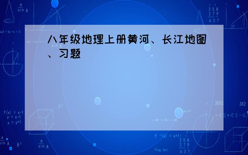 八年级地理上册黄河、长江地图、习题