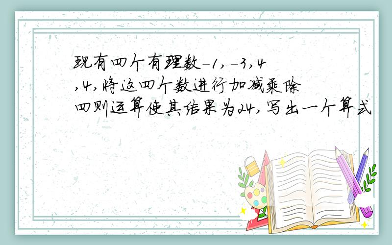 现有四个有理数-1,-3,4,4,将这四个数进行加减乘除四则运算使其结果为24,写出一个算式