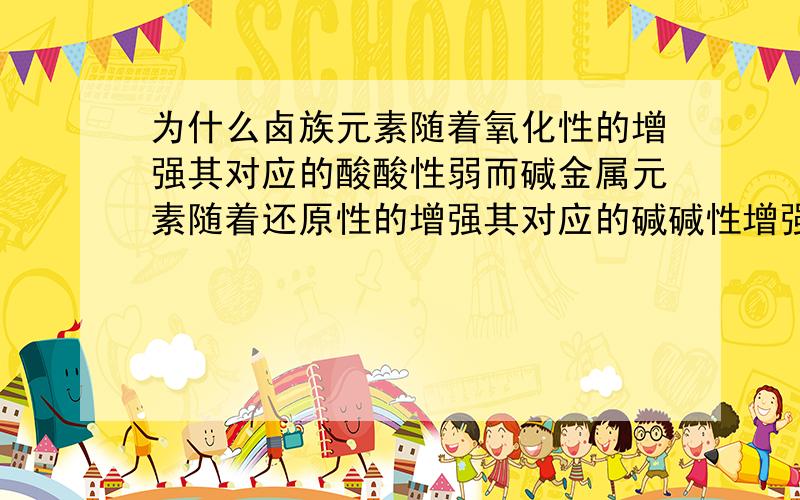 为什么卤族元素随着氧化性的增强其对应的酸酸性弱而碱金属元素随着还原性的增强其对应的碱碱性增强