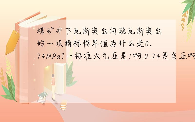 煤矿井下瓦斯突出问题瓦斯突出的一项指标临界值为什么是0.74MPa?一标准大气压是1啊,0.74是负压啊,为什么定为0.