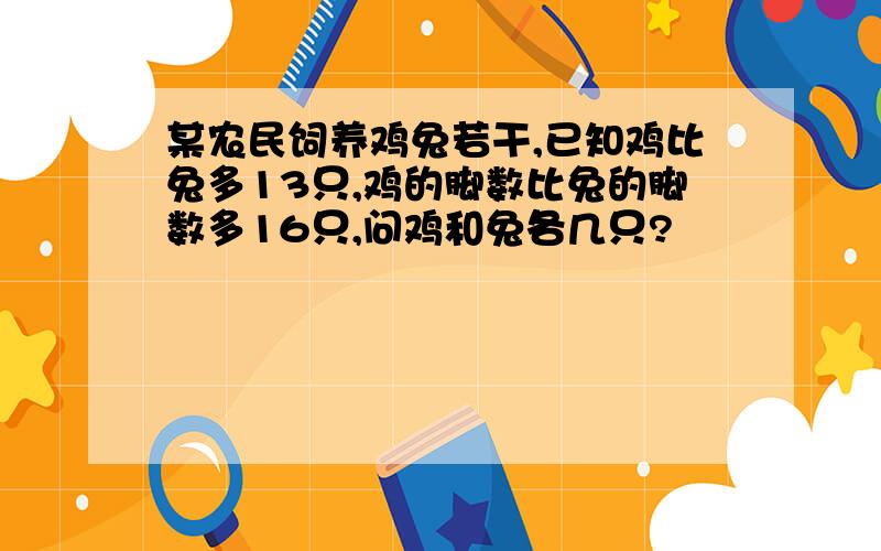 某农民饲养鸡兔若干,已知鸡比兔多13只,鸡的脚数比兔的脚数多16只,问鸡和兔各几只?