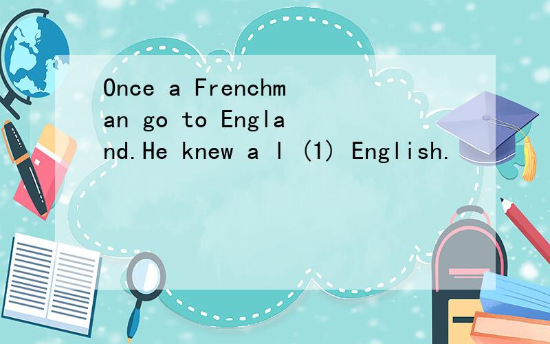 Once a Frenchman go to England.He knew a l (1) English.