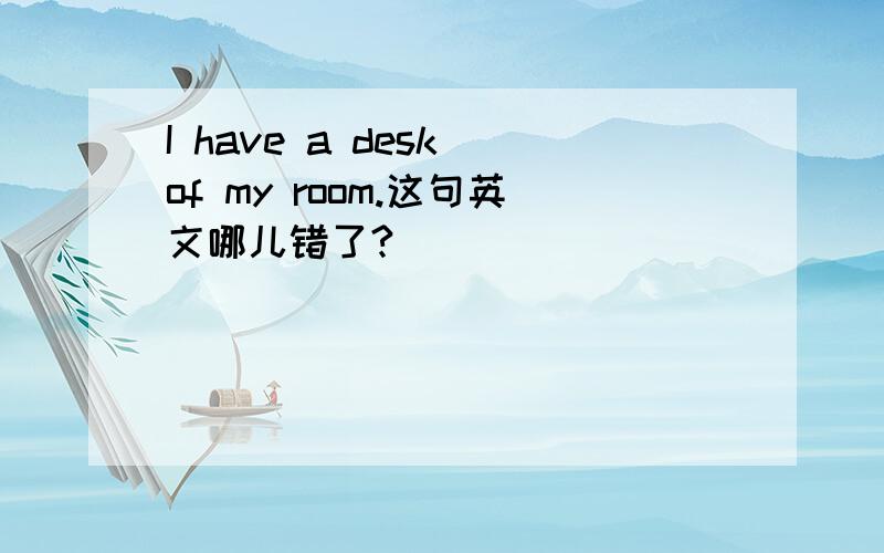 I have a desk of my room.这句英文哪儿错了?