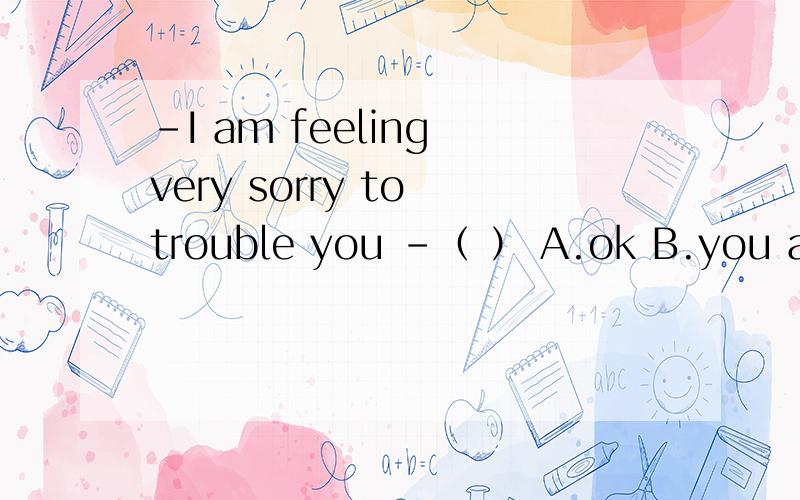 -I am feeling very sorry to trouble you -（ ） A.ok B.you are