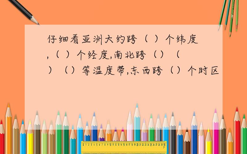 仔细看亚洲大约跨（ ）个纬度,（ ）个经度,南北跨（）（）（）等温度带,东西跨（）个时区