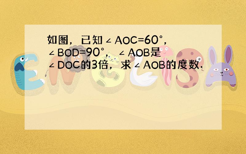 如图，已知∠AOC=60°，∠BOD=90°，∠AOB是∠DOC的3倍，求∠AOB的度数．