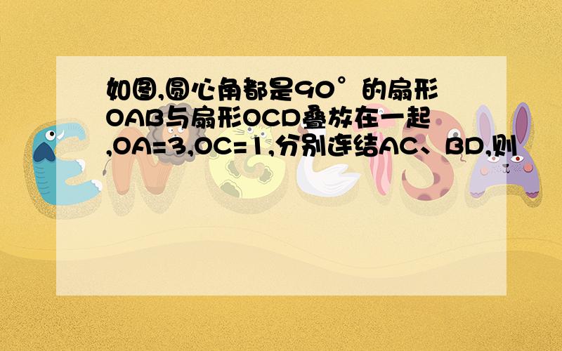 如图,圆心角都是90°的扇形OAB与扇形OCD叠放在一起,OA=3,OC=1,分别连结AC、BD,则