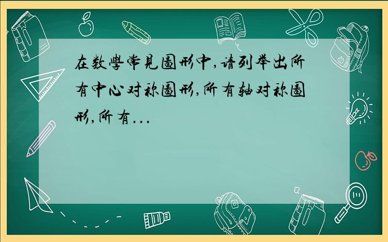 在数学常见图形中,请列举出所有中心对称图形,所有轴对称图形,所有...