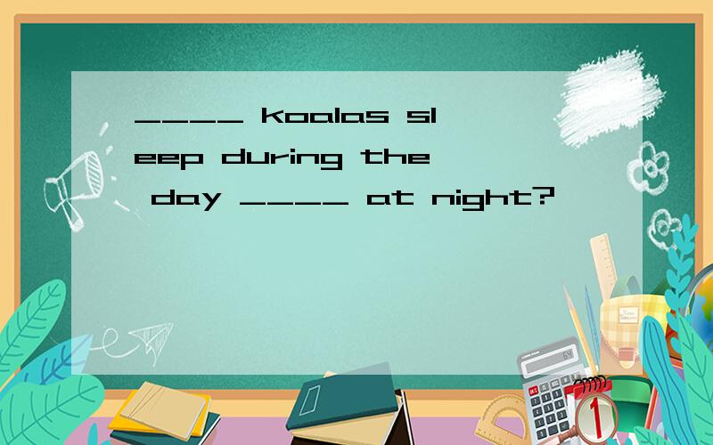 ____ koalas sleep during the day ____ at night?