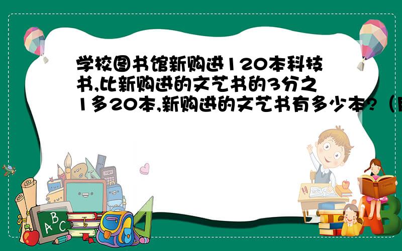 学校图书馆新购进120本科技书,比新购进的文艺书的3分之1多20本,新购进的文艺书有多少本?（用方程解）