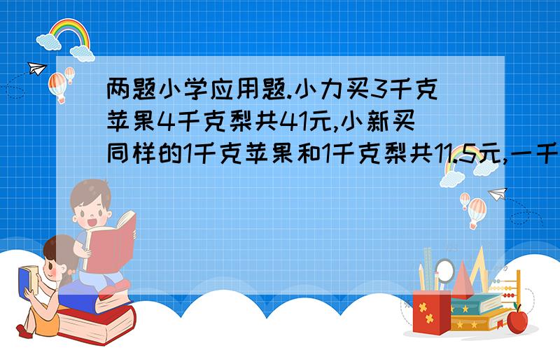 两题小学应用题.小力买3千克苹果4千克梨共41元,小新买同样的1千克苹果和1千克梨共11.5元,一千克苹果和梨各几元?某