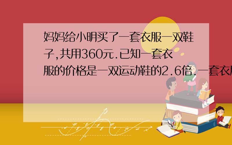 妈妈给小明买了一套衣服一双鞋子,共用360元.已知一套衣服的价格是一双运动鞋的2.6倍.一套衣服的一双运