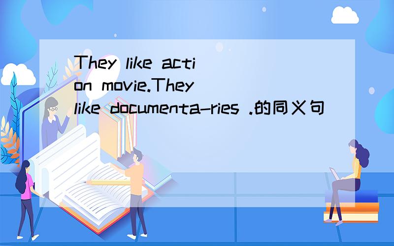 They like action movie.They like documenta-ries .的同义句