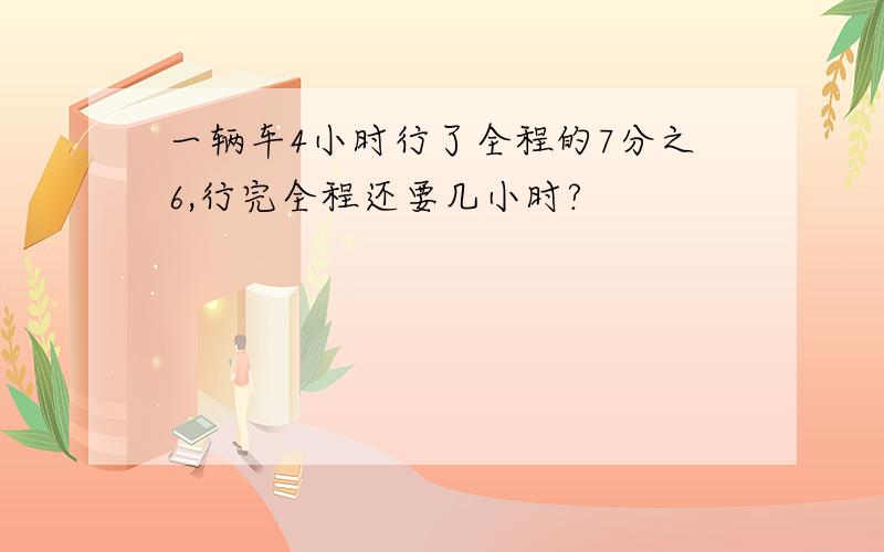 一辆车4小时行了全程的7分之6,行完全程还要几小时?