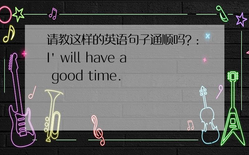 请教这样的英语句子通顺吗?：I' will have a good time.