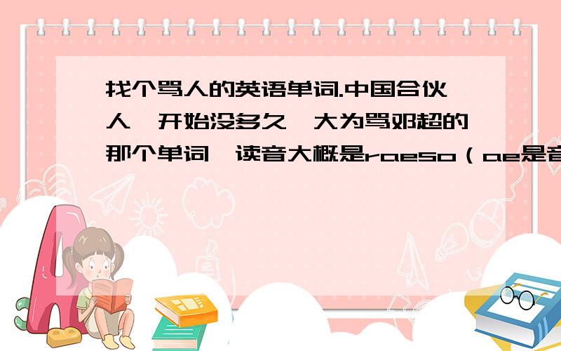 找个骂人的英语单词.中国合伙人一开始没多久佟大为骂邓超的那个单词,读音大概是raeso（ae是音标）.