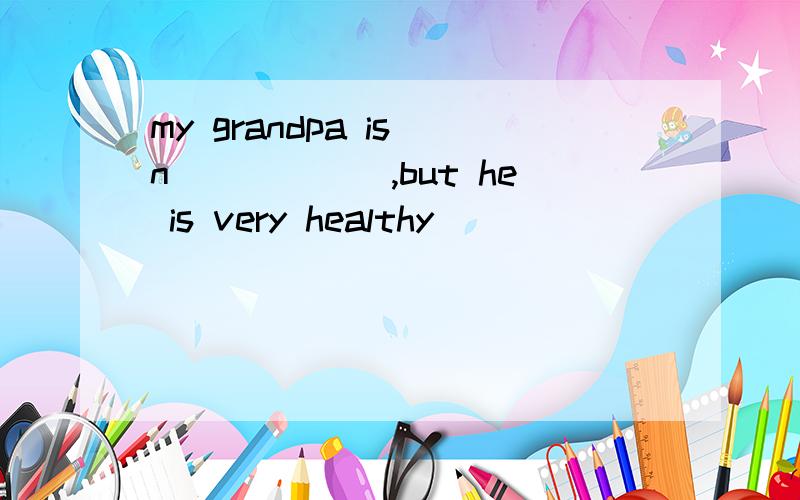 my grandpa is n______,but he is very healthy