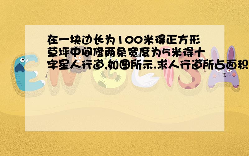 在一块边长为100米得正方形草坪中间修两条宽度为5米得十字星人行道,如图所示.求人行道所占面积.