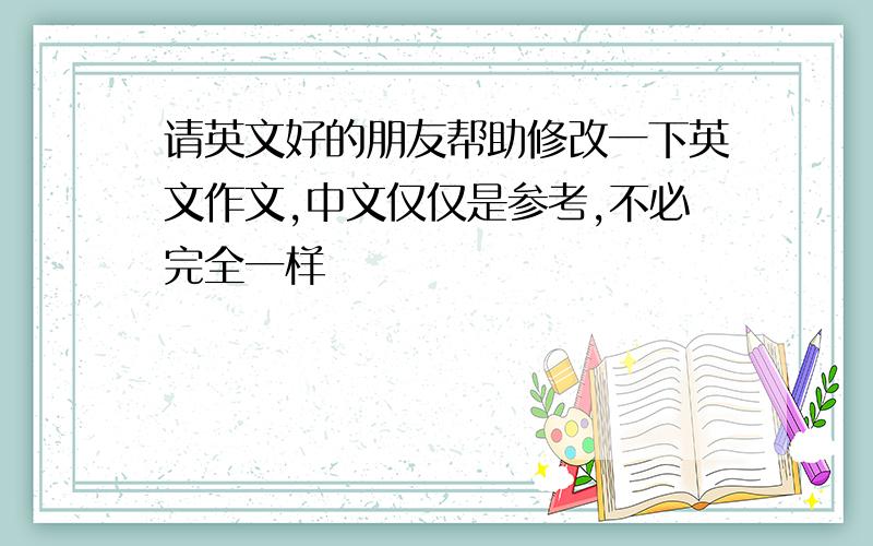 请英文好的朋友帮助修改一下英文作文,中文仅仅是参考,不必完全一样