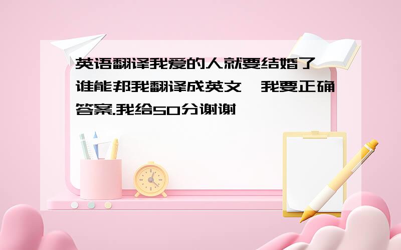 英语翻译我爱的人就要结婚了,谁能邦我翻译成英文,我要正确答案.我给50分谢谢