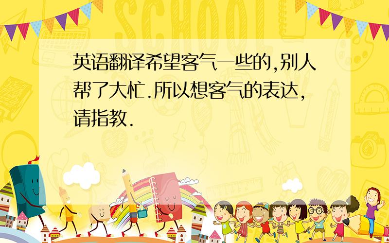 英语翻译希望客气一些的,别人帮了大忙.所以想客气的表达,请指教.