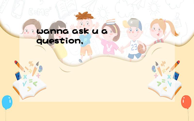 wanna ask u a question,