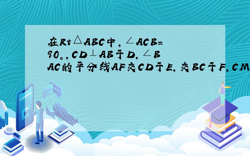 在Rt△ABC中，∠ACB=90°，CD⊥AB于D，∠BAC的平分线AF交CD于E，交BC于F，CM⊥AF于M，求证：E