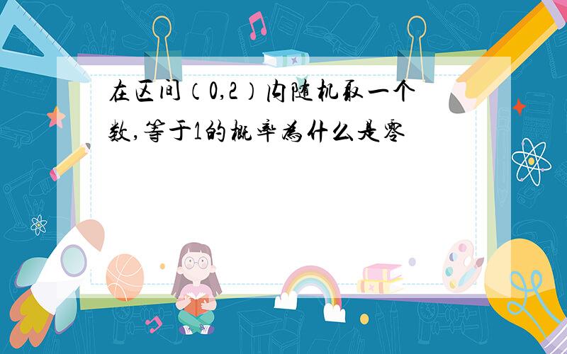 在区间（0,2）内随机取一个数,等于1的概率为什么是零