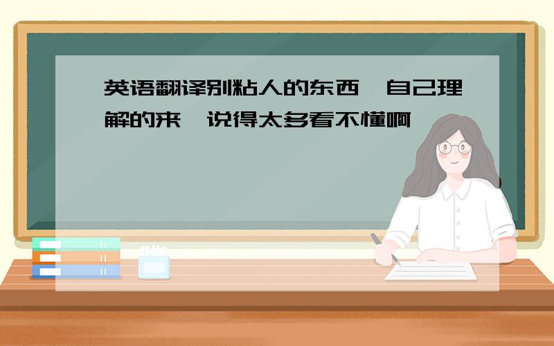 英语翻译别粘人的东西,自己理解的来,说得太多看不懂啊