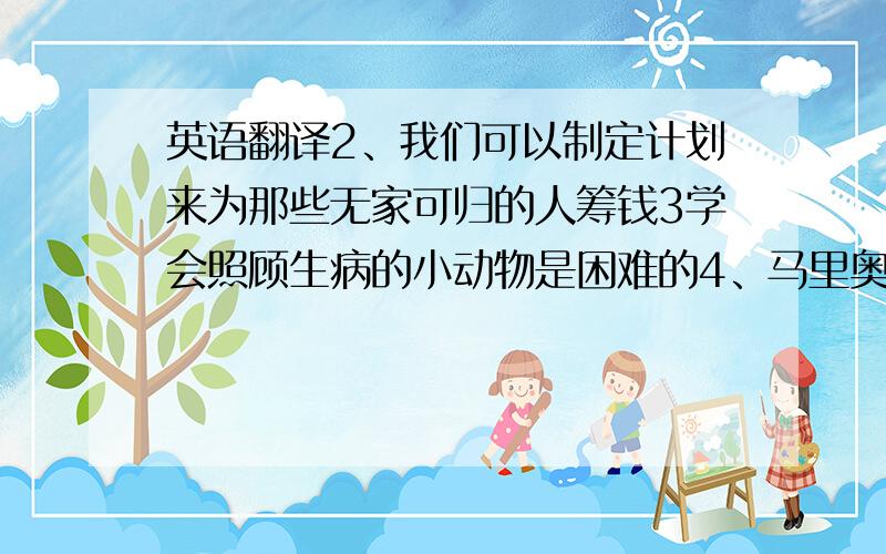 英语翻译2、我们可以制定计划来为那些无家可归的人筹钱3学会照顾生病的小动物是困难的4、马里奥相信志愿者工作能够帮助他在未